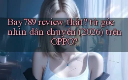 Bay789 review thật từ góc nhìn dân chuyên (2026) trên OPPO