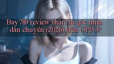 Bay789 review thật từ góc nhìn dân chuyên (2026) trên OPPO