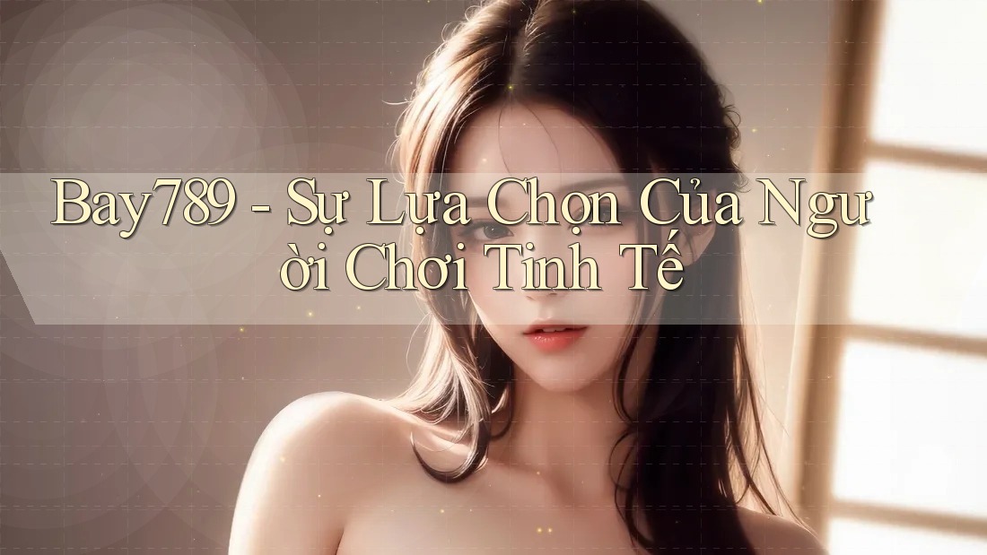 Bay789 - Sự Lựa Chọn Của Người Chơi Tinh Tế Bay789 - Sự Lựa Chọn Của Người Chơi Tinh Tế
