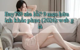 Bay789 sửa lỗi 9 mẹo hữu ích khắc phục (2026) web giả