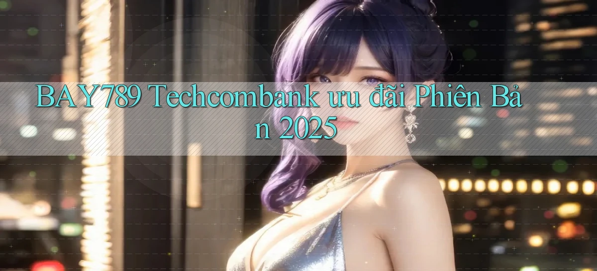 bay789 techcombank ưu đãi phiên bản 2025