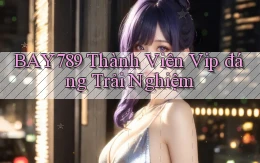 bay789 thành viên vip đáng trải nghiệm