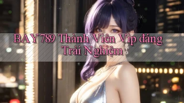 bay789 thành viên vip đáng trải nghiệm