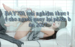 BAY789, trải nghiệm thực tế cho người quay lại phiên bản 2027
