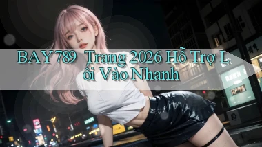 bay789 ｜ Trang 2026 Hỗ Trợ Lối Vào Nhanh
