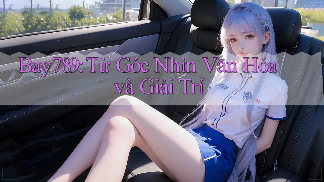 Bay789: Từ Góc Nhìn Văn Hóa và Giải Trí