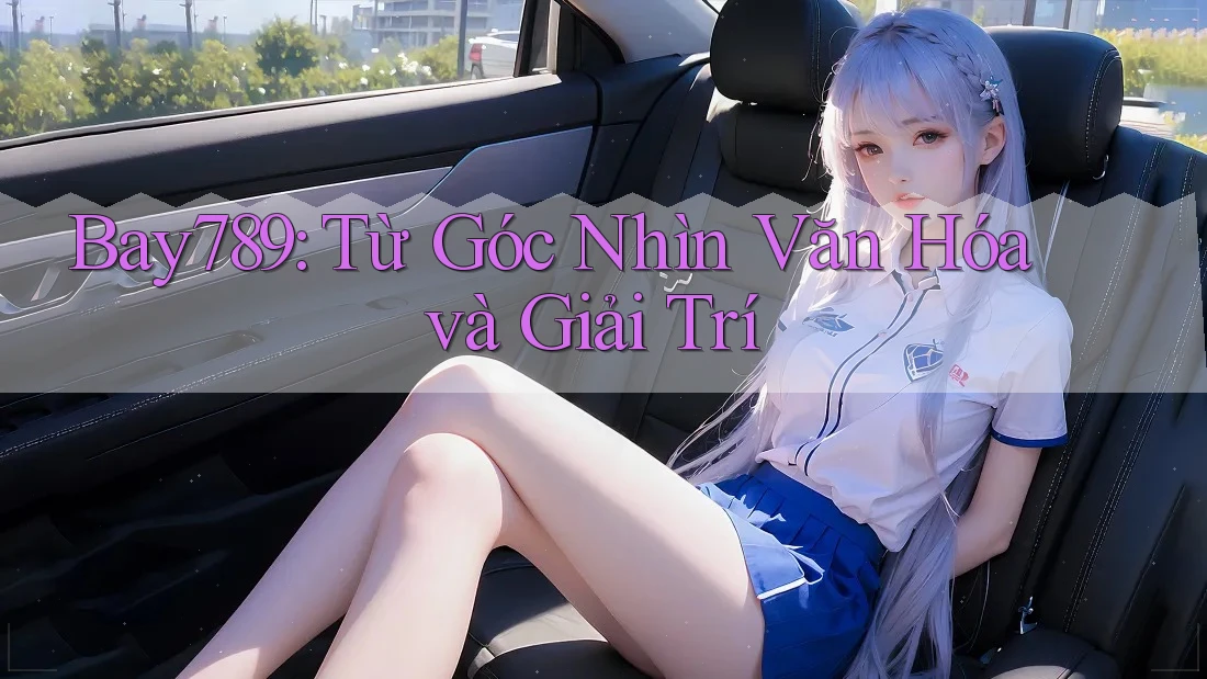 Bay789: Từ Góc Nhìn Văn Hóa và Giải Trí