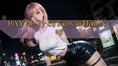 bay789 tỷ lệ kèo cái hôm nay