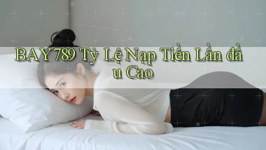 bay789  tỷ lệ nạp tiền lần đầu cao