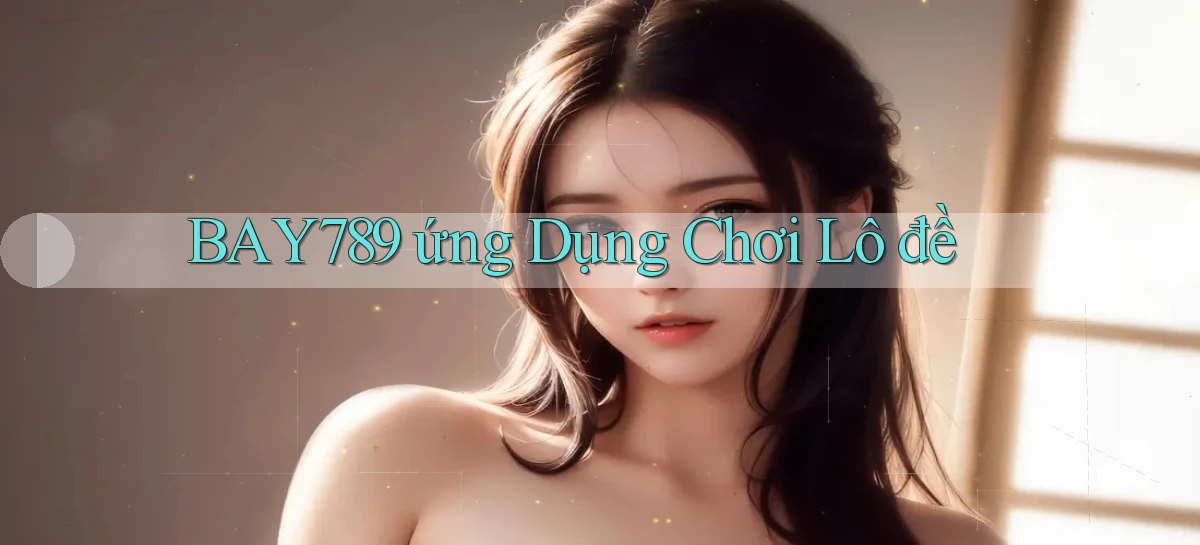 bay789 ứng dụng chơi lô đề