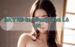 bay789 ứng dụng chơi lô đề