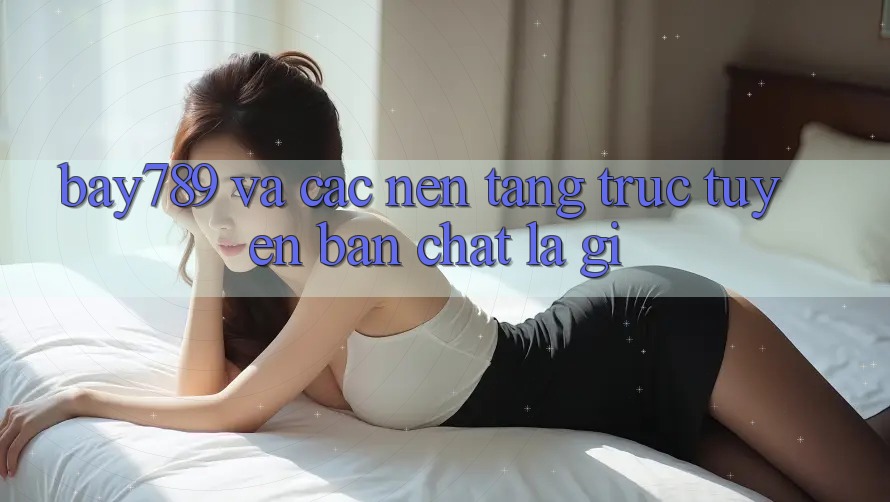 “Bay789” và Các Nền Tảng Trực Tuyến: Bản Chất Là Gì? “Bay789” và Các Nền Tảng Trực Tuyến: Bản Chất Là Gì?