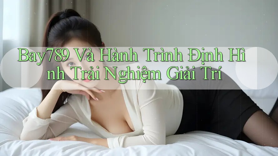 Bay789 Và Hành Trình Định Hình Trải Nghiệm Giải Trí