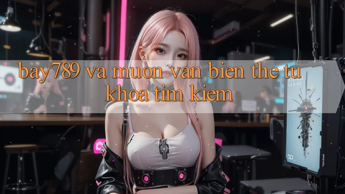 “Bay789” và Muôn Vàn Biến Thể Từ Khóa Tìm Kiếm “Bay789” và Muôn Vàn Biến Thể Từ Khóa Tìm Kiếm