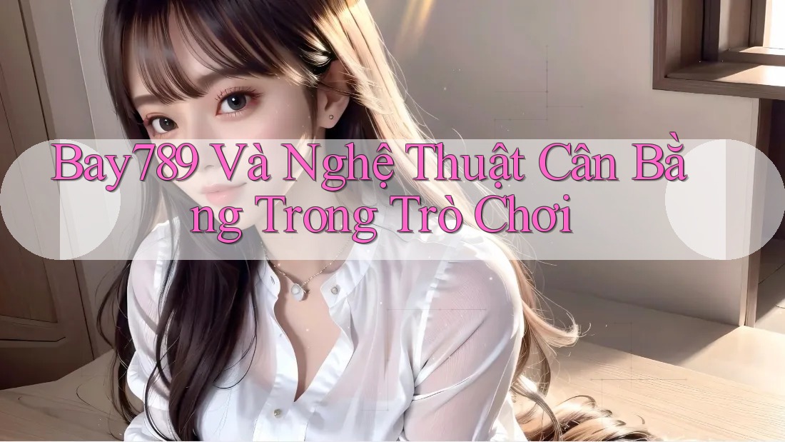 Bay789 Và Nghệ Thuật Cân Bằng Trong Trò Chơi