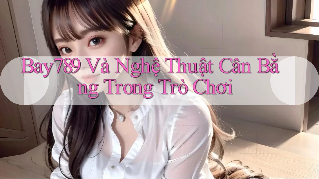 Bay789 Và Nghệ Thuật Cân Bằng Trong Trò Chơi