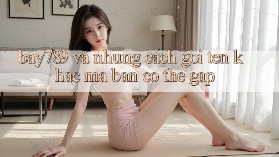 “Bay789” và Những Cách Gọi Tên Khác Mà Bạn Có Thể Gặp