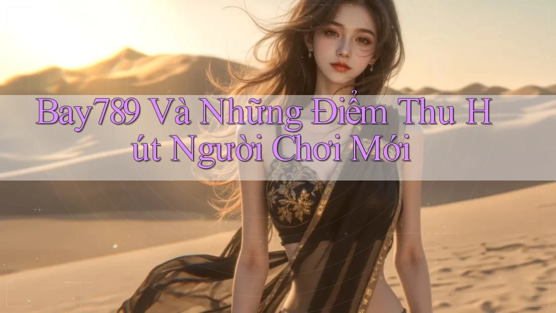 Bay789 Và Những Điểm Thu Hút Người Chơi Mới