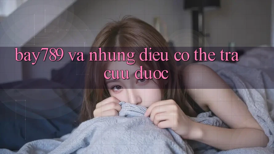 “Bay789” và Những Điều Có Thể Tra Cứu Được