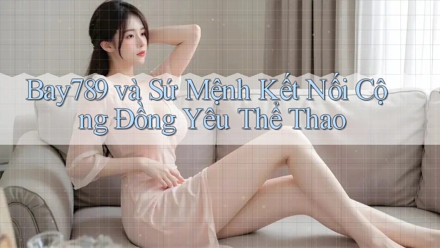 Bay789 và Sứ Mệnh Kết Nối Cộng Đồng Yêu Thể Thao Bay789 và Sứ Mệnh Kết Nối Cộng Đồng Yêu Thể Thao