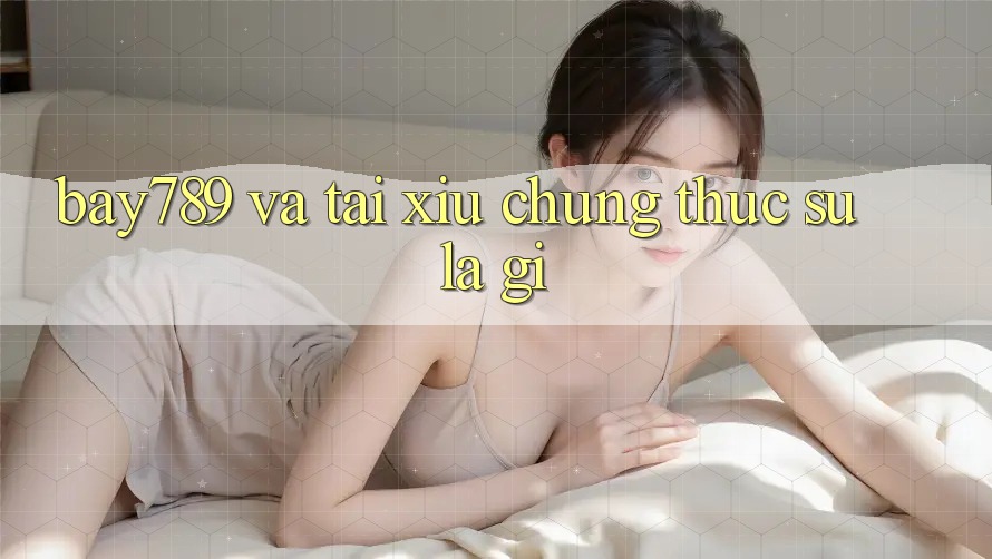 “Bay789” và “Tài Xỉu” – Chúng thực sự là gì? “Bay789” và “Tài Xỉu” – Chúng thực sự là gì?