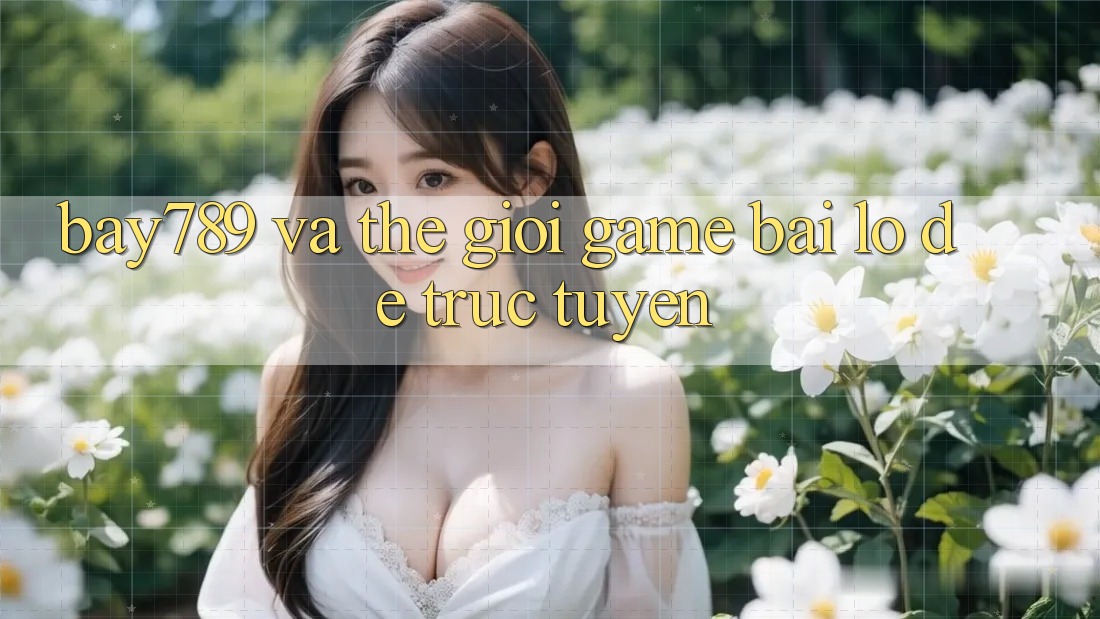 “Bay789” và Thế Giới Game Bài, Lô Đề Trực Tuyến