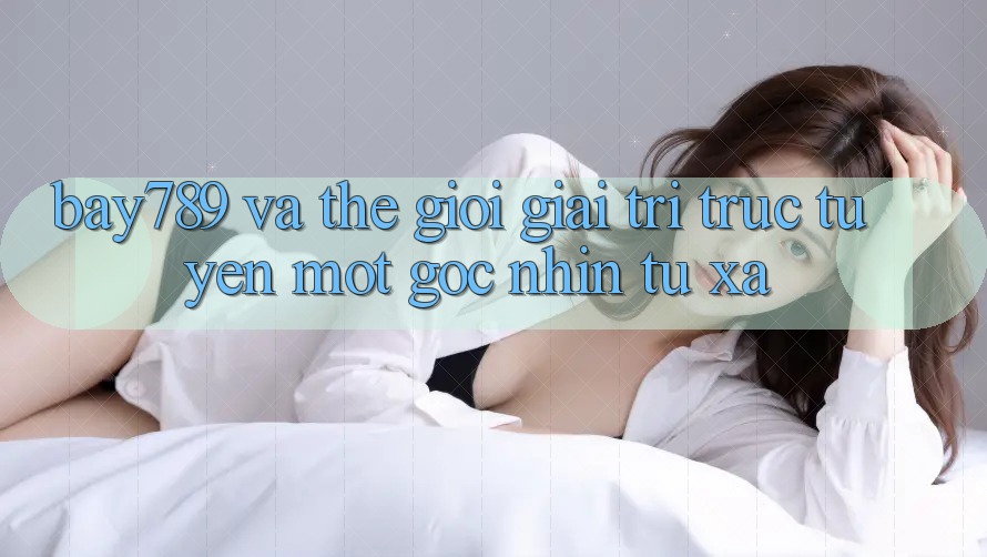 “Bay789” và Thế Giới Giải Trí Trực Tuyến: Một Góc Nhìn Từ Xa