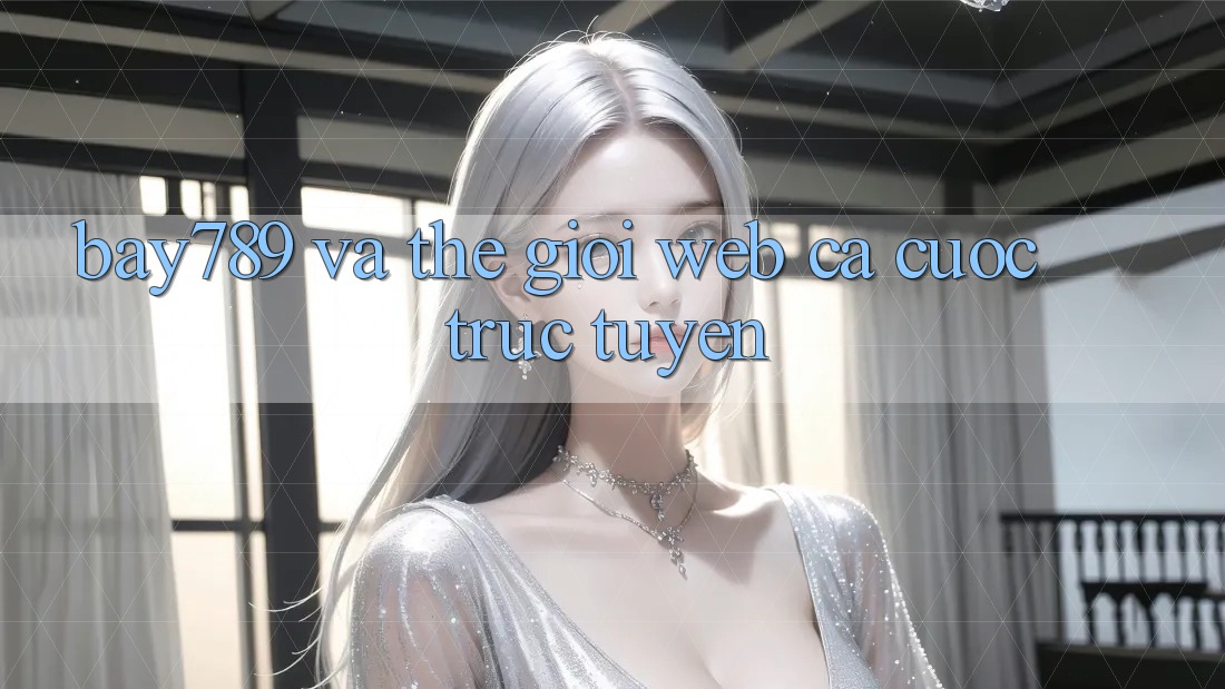 “Bay789” và Thế Giới Web Cá Cược Trực Tuyến “Bay789” và Thế Giới Web Cá Cược Trực Tuyến