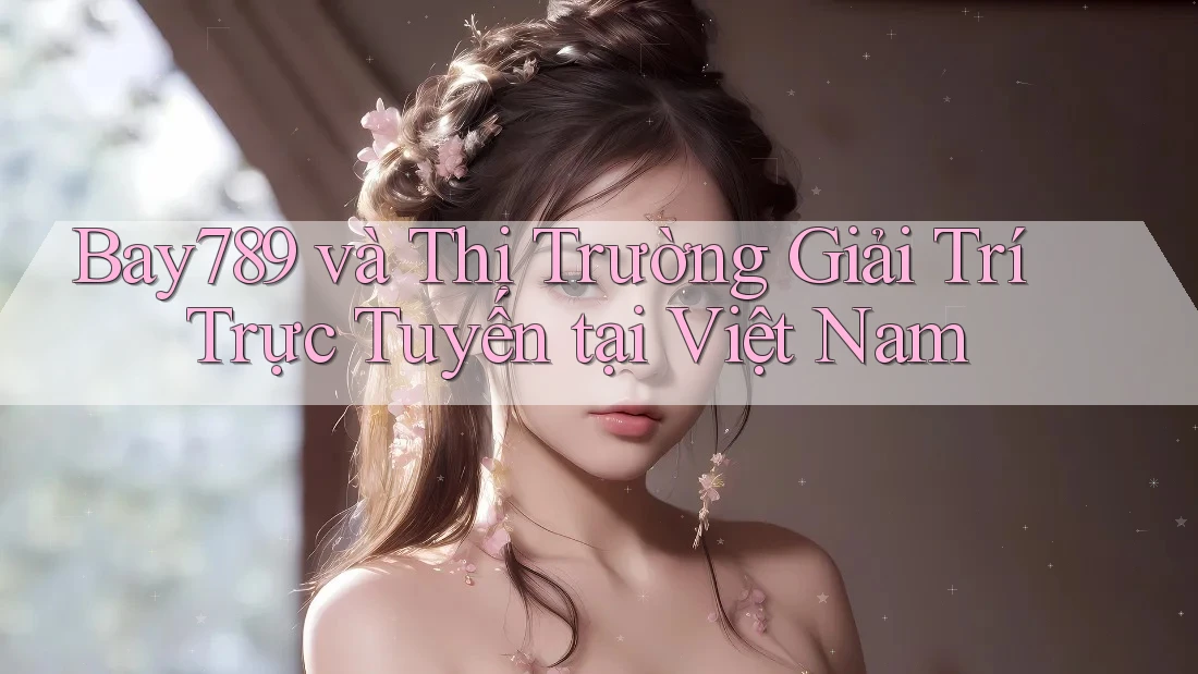 Bay789 và Thị Trường Giải Trí Trực Tuyến tại Việt Nam Bay789 và Thị Trường Giải Trí Trực Tuyến tại Việt Nam