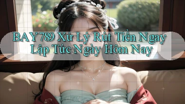 bay789 xử lý rút tiền ngay lập tức ngày hôm nay