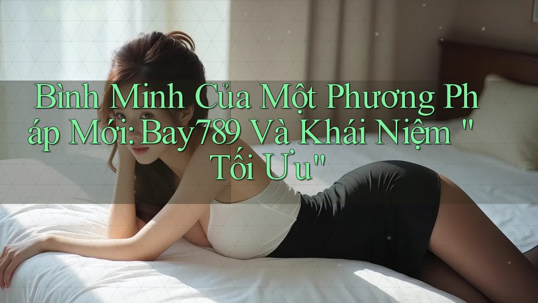 Bình Minh Của Một Phương Pháp Mới: Bay789 Và Khái Niệm “Tối Ưu” Bình Minh Của Một Phương Pháp Mới: Bay789 Và Khái Niệm “Tối Ưu”