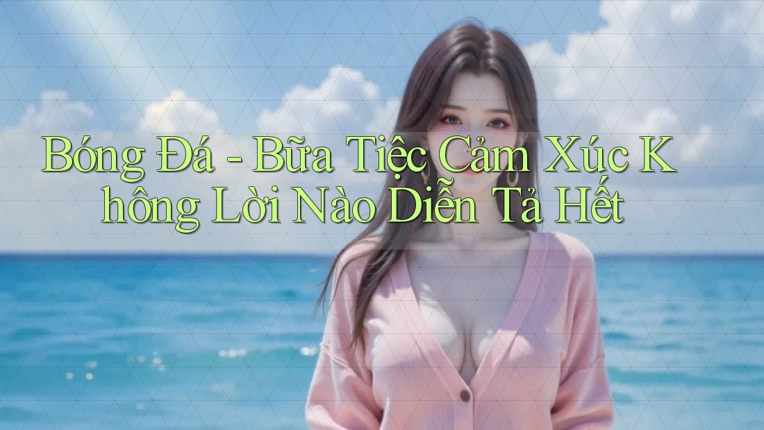 Bóng Đá - Bữa Tiệc Cảm Xúc Không Lời Nào Diễn Tả Hết