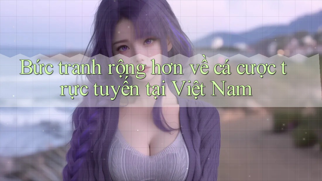 Bức tranh rộng hơn về cá cược trực tuyến tại Việt Nam