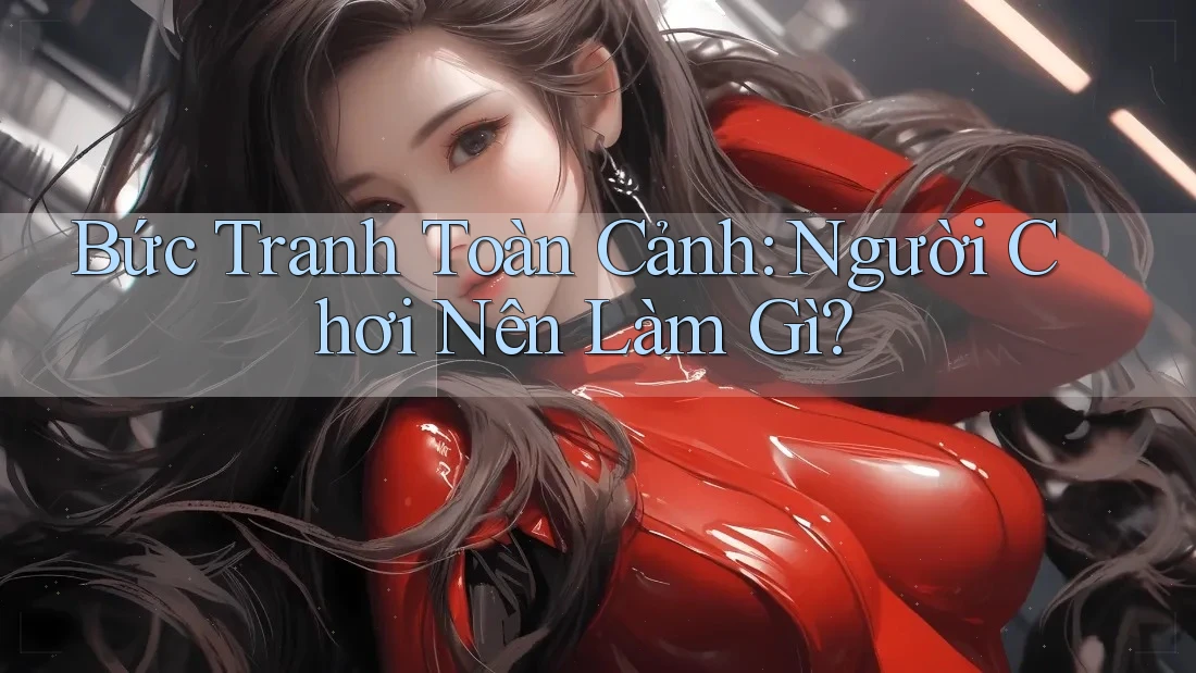 Bức Tranh Toàn Cảnh: Người Chơi Nên Làm Gì?