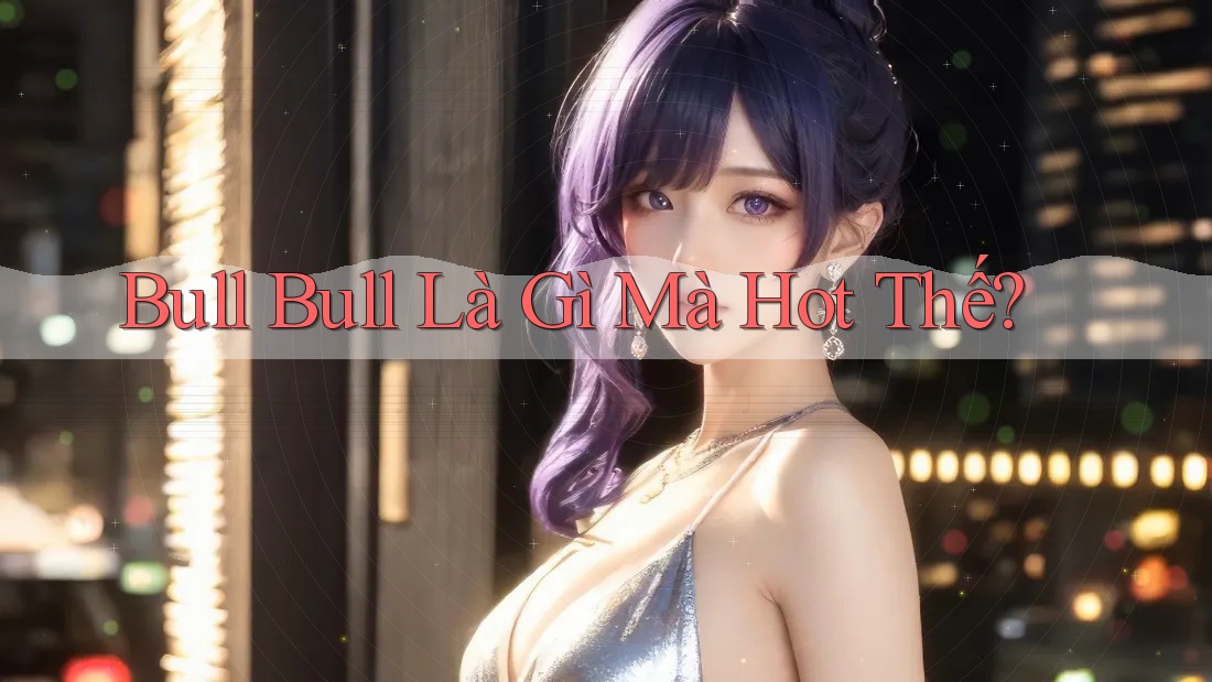 Bull Bull Là Gì Mà Hot Thế?
