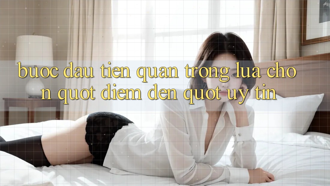 Bước Đầu Tiên Quan Trọng: Lựa Chọn " Điểm Đến" Uy Tín