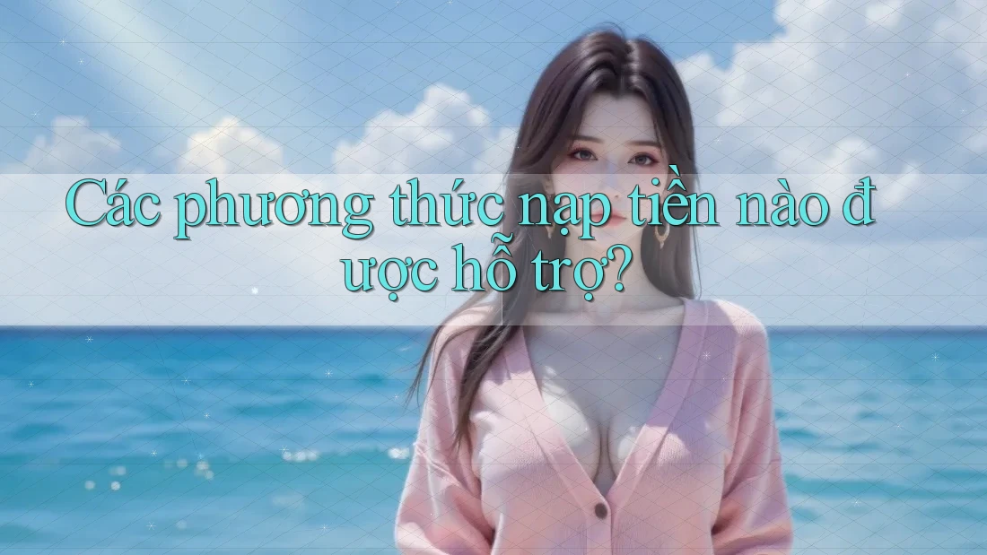 Các phương thức nạp tiền nào được hỗ trợ?