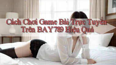 cách chơi game bài trực tuyến trên bay789 hiệu quả
