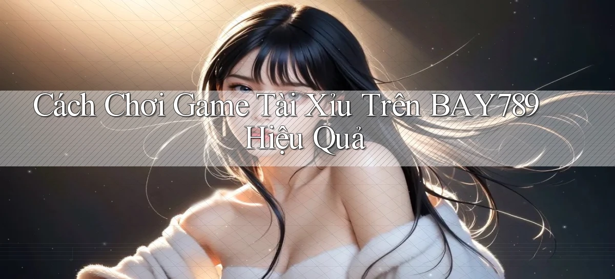 cách chơi game tài xỉu trên bay789 hiệu quả