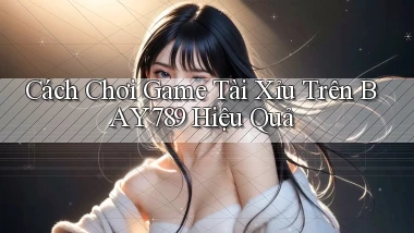 cách chơi game tài xỉu trên bay789 hiệu quả