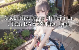 cách chơi quay hũ giải trí trên bay789 hiệu quả