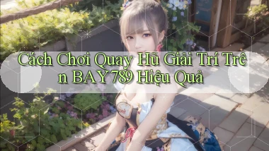 cách chơi quay hũ giải trí trên bay789 hiệu quả
