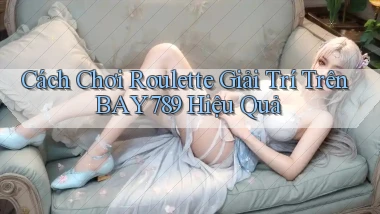 cách chơi roulette giải trí trên bay789 hiệu quả