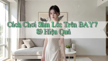 cách chơi sâm lốc trên bay789 hiệu quả