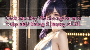 Cách nào Bay789 cho người mới cập nhật tháng 8 mạng ADSL