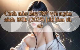 Cách nào Bay789 với ngân sách 100k (2025) dễ làm theo