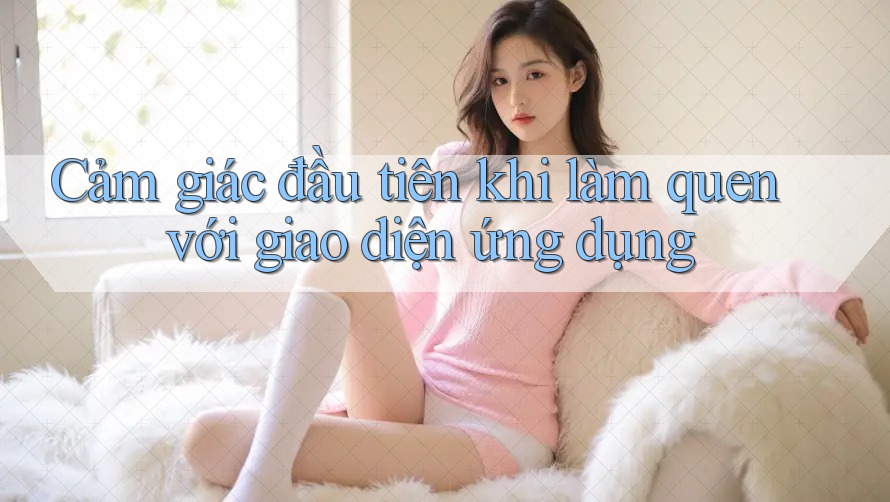 Cảm giác đầu tiên khi làm quen với giao diện ứng dụng