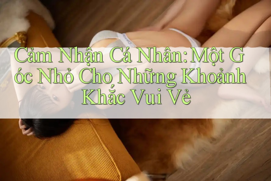 Cảm Nhận Cá Nhân: Một Góc Nhỏ Cho Những Khoảnh Khắc Vui Vẻ Cảm Nhận Cá Nhân: Một Góc Nhỏ Cho Những Khoảnh Khắc Vui Vẻ