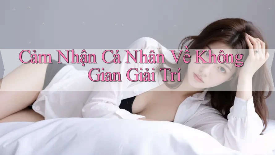 Cảm Nhận Cá Nhân Về Không Gian Giải Trí
