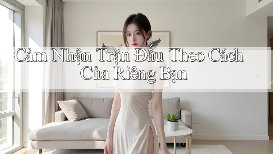 Cảm Nhận Trận Đấu Theo Cách Của Riêng Bạn